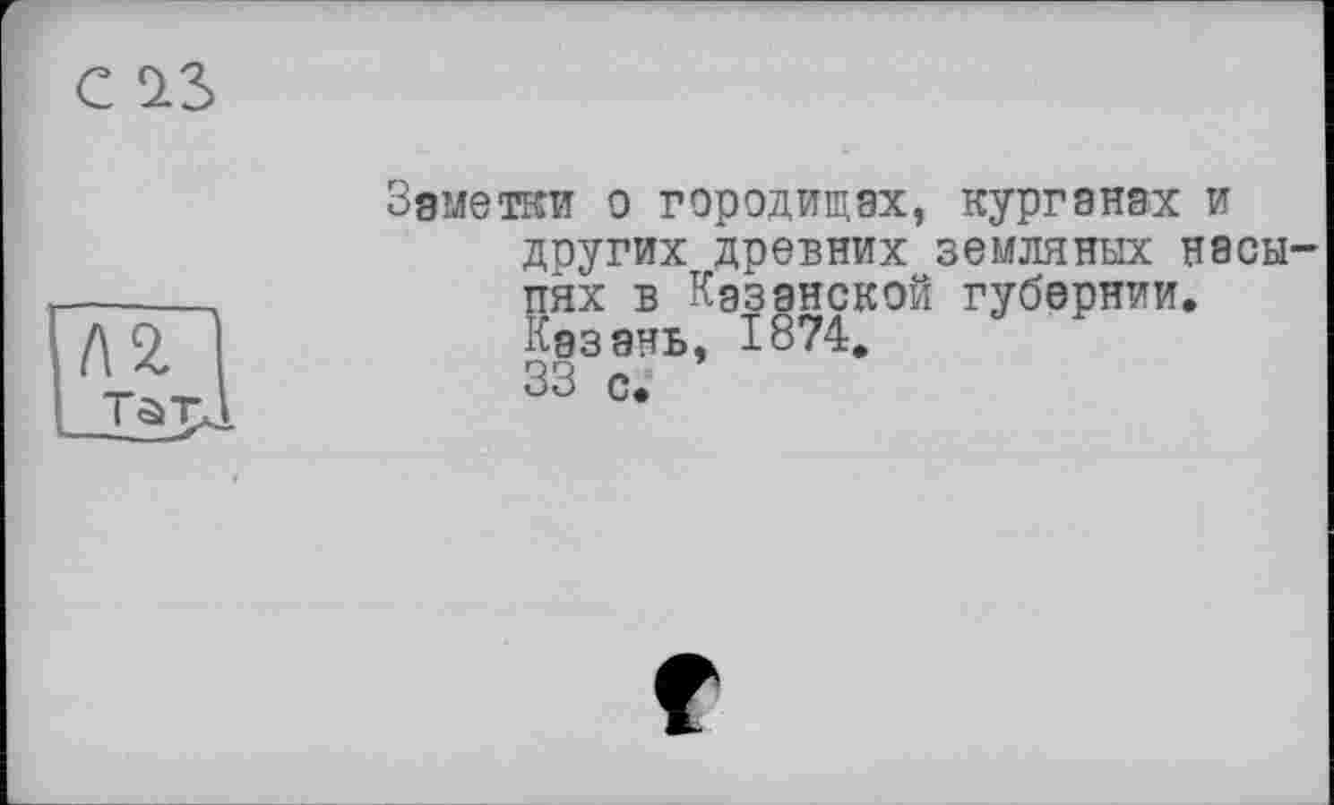 ﻿C IS
Заметки о городищах, курганах и других древних земляных насыпях в Казанской губернии. Казань, 1874. 33 с.
Г